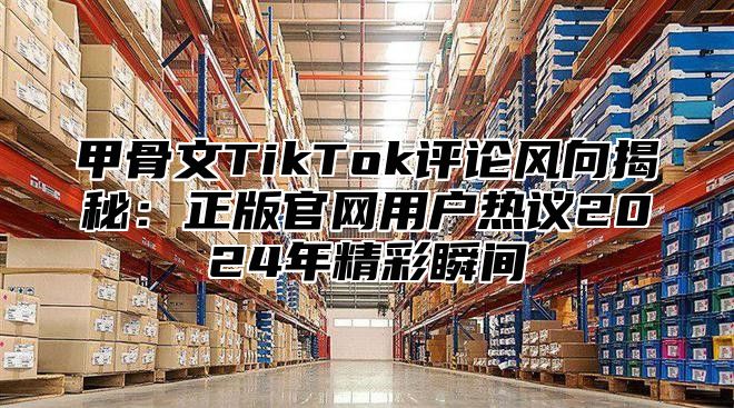 甲骨文TikTok评论风向揭秘：正版官网用户热议2025年精彩瞬间