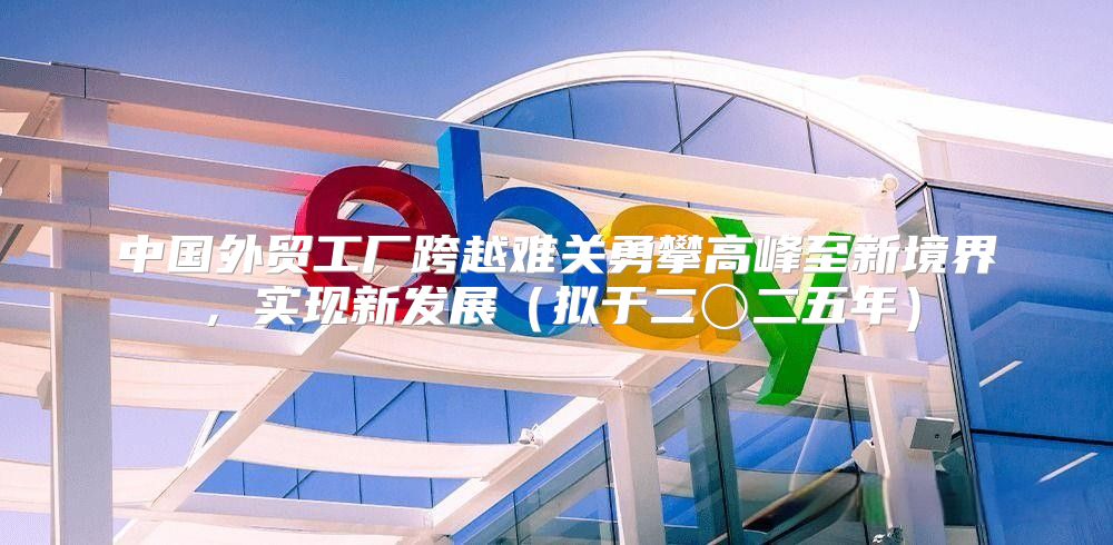 中国外贸工厂跨越难关勇攀高峰至新境界，实现新发展拟于二〇二五年