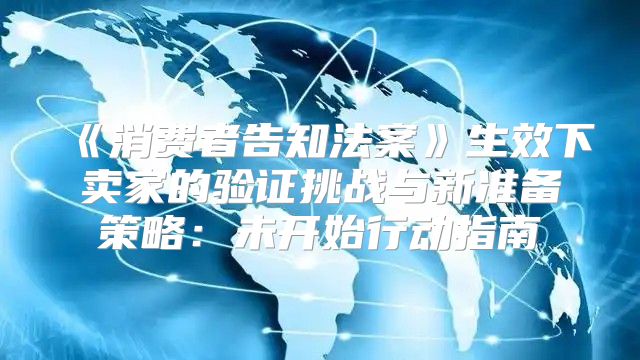 消费者告知法案生效下卖家的验证挑战与新准备策略：未开始行动指南