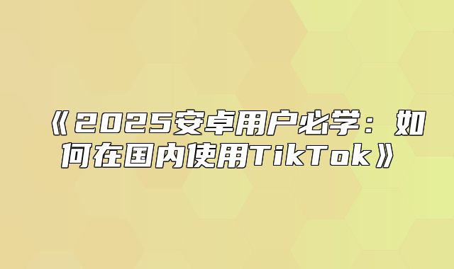 2025安卓用户必学：如何在国内使用TikTok