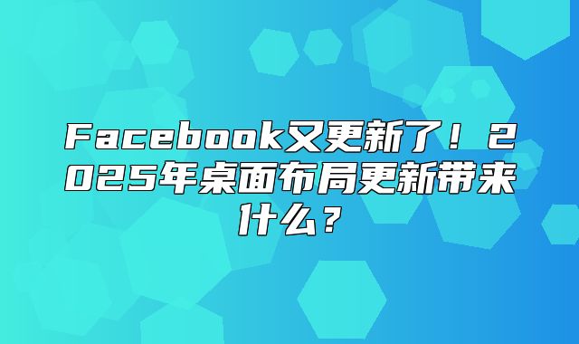 Facebook又更新了！2025年桌面布局更新带来什么？