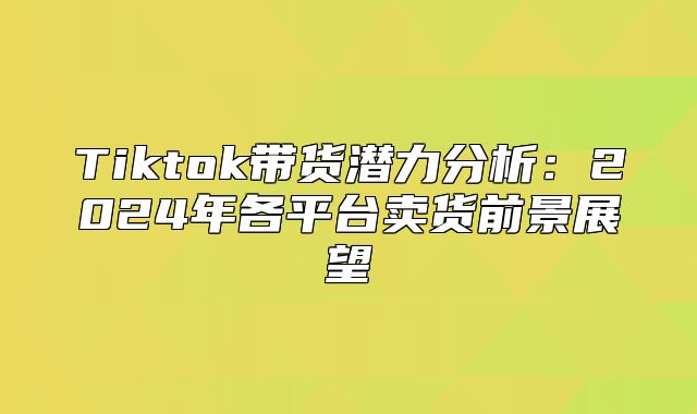 Tiktok带货潜力分析：2025年各平台卖货前景展望