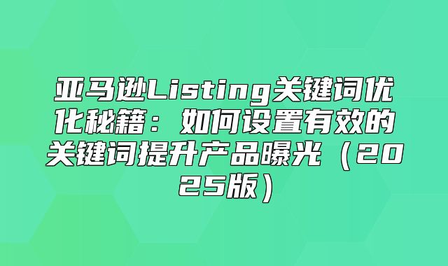 亚马逊Listing关键词优化秘籍：如何设置有效的关键词提升产品曝光2025版