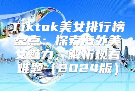Tiktok美女排行榜盘点：探索海外美女魅力，解析观看难题2025版