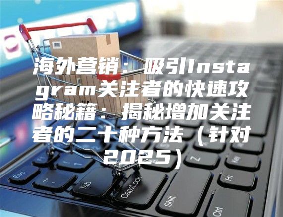 海外营销：吸引Instagram关注者的快速攻略秘籍：揭秘增加关注者的二十种方法针对2025