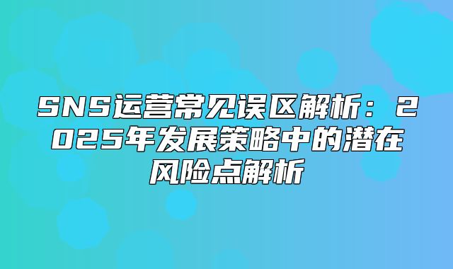 SNS运营常见误区解析：2025年发展策略中的潜在风险点解析
