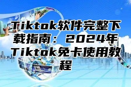 Tiktok软件完整下载指南：2025年Tiktok免卡使用教程