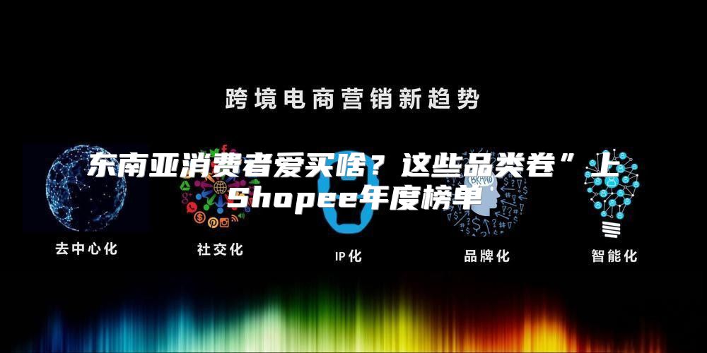 东南亚消费者爱买啥？这些品类卷”上Shopee年度榜单
