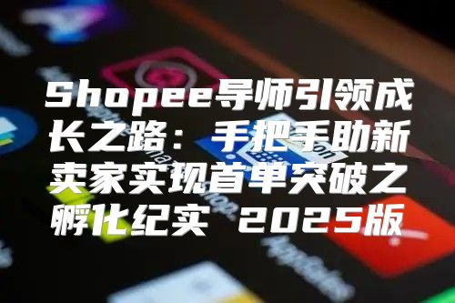Shopee导师引领成长之路：手把手助新卖家实现首单突破之孵化纪实 2025版