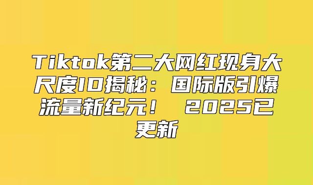 Tiktok第二大网红现身大尺度ID揭秘：国际版引爆流量新纪元！ 2025已更新