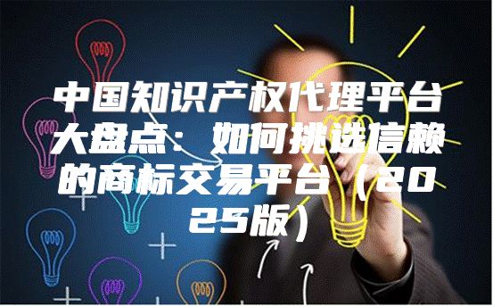中国知识产权代理平台大盘点：如何挑选信赖的商标交易平台2025版