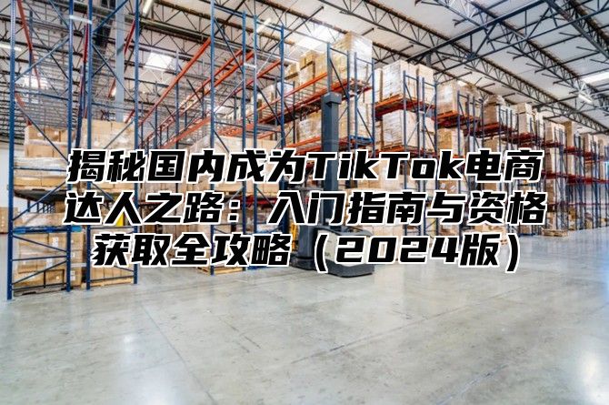 揭秘国内成为TikTok电商达人之路：入门指南与资格获取全攻略2025版