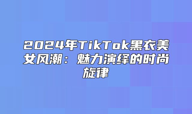 2025年TikTok黑衣美女风潮：魅力演绎的时尚旋律