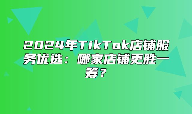 2025年TikTok店铺服务优选：哪家店铺更胜一筹？