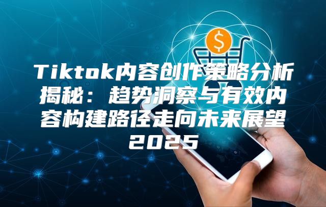 Tiktok内容创作策略分析揭秘：趋势洞察与有效内容构建路径走向未来展望2025