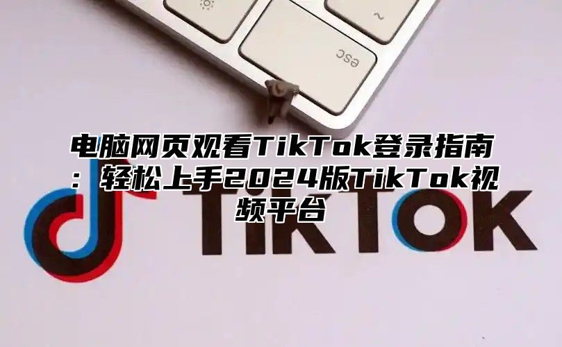 电脑网页观看TikTok登录指南：轻松上手2025版TikTok视频平台