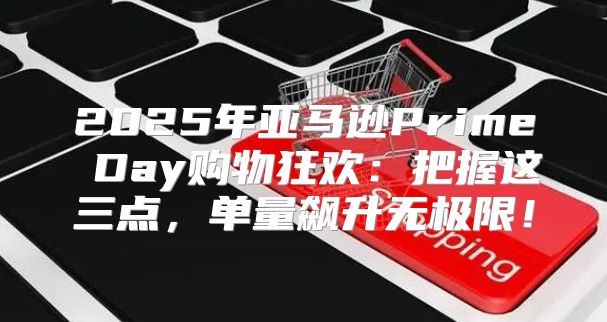 2025年亚马逊Prime Day购物狂欢：把握这三点，单量飙升无极限！