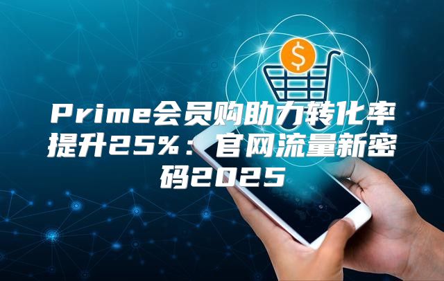 Prime会员购助力转化率提升25%：官网流量新密码2025