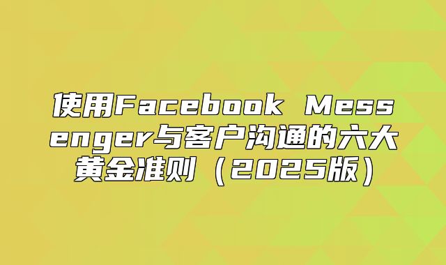 使用Facebook Messenger与客户沟通的六大黄金准则2025版