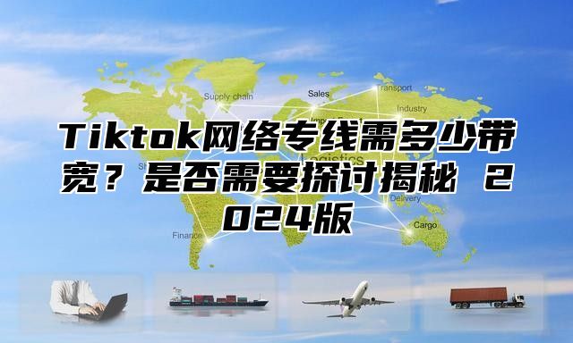Tiktok网络专线需多少带宽？是否需要探讨揭秘 2025版
