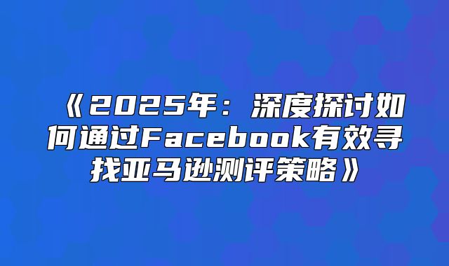 2025年：深度探讨如何通过Facebook有效寻找亚马逊测评策略