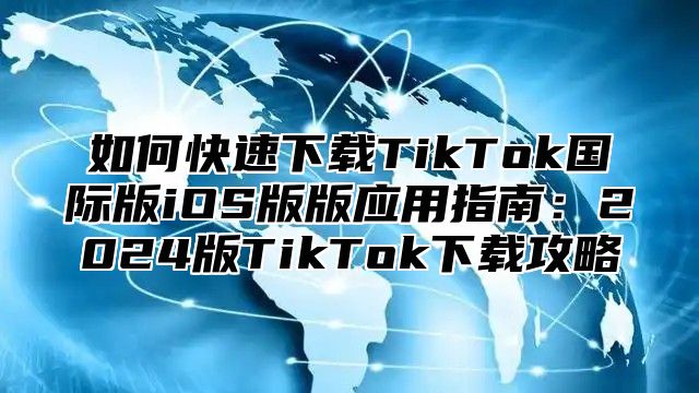 如何快速下载TikTok国际版iOS版版应用指南：2025版TikTok下载攻略
