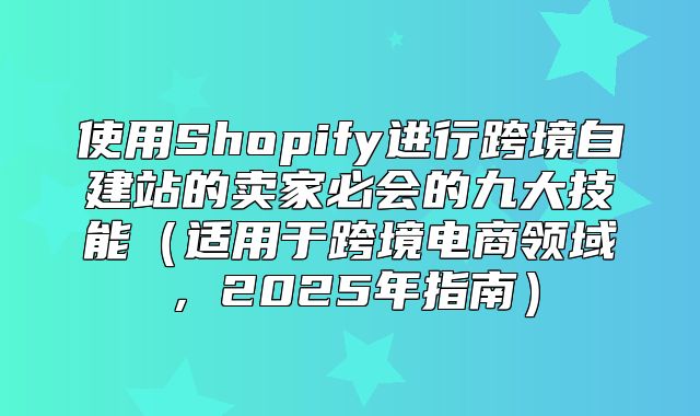 使用Shopify进行跨境自建站的卖家必会的九大技能适用于跨境电商领域，2025年指南