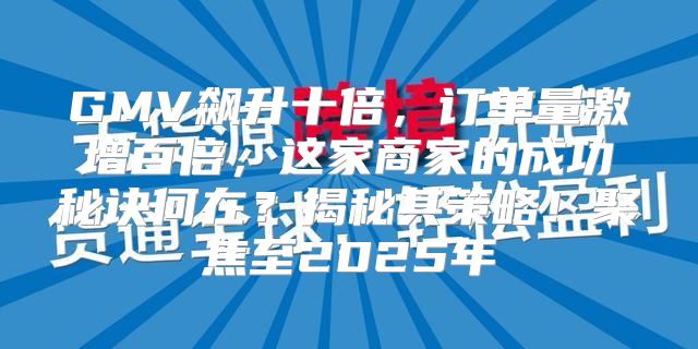 GMV飙升十倍，订单量激增百倍，这家商家的成功秘诀何在？揭秘其策略！聚焦至2025年