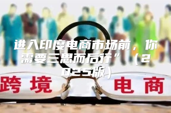 进入印度电商市场前，你需要三思而后行”2025版