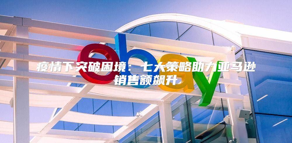 疫情下突破困境：七大策略助力亚马逊销售额飙升