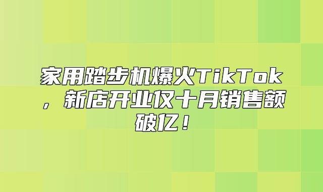 家用踏步机爆火TikTok，新店开业仅十月销售额破亿！