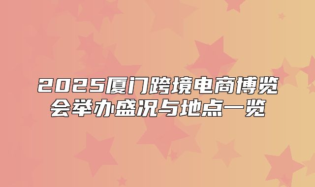 2025厦门跨境电商博览会举办盛况与地点一览