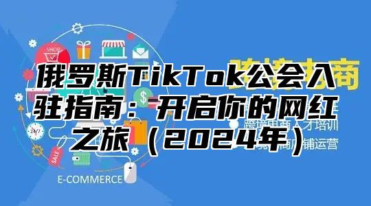 俄罗斯TikTok公会入驻指南：开启你的网红之旅2025年