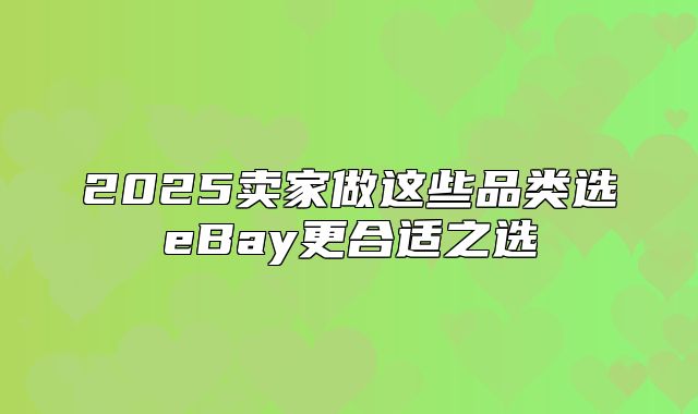 2025卖家做这些品类选eBay更合适之选