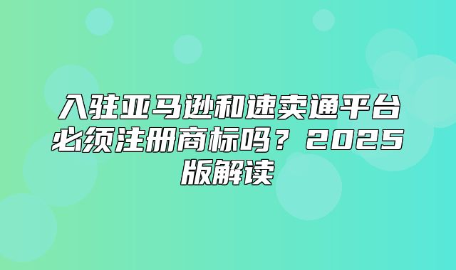 入驻亚马逊和速卖通平台必须注册商标吗？2025版解读