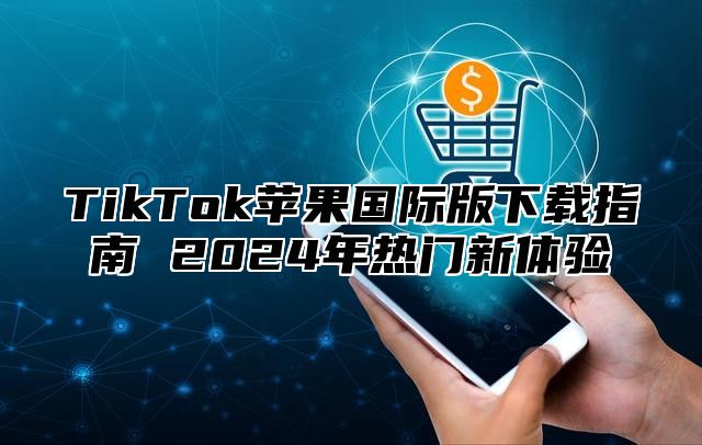 TikTok苹果国际版下载指南 2025年热门新体验