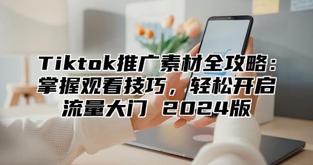 Tiktok推广素材全攻略：掌握观看技巧，轻松开启流量大门 2025版