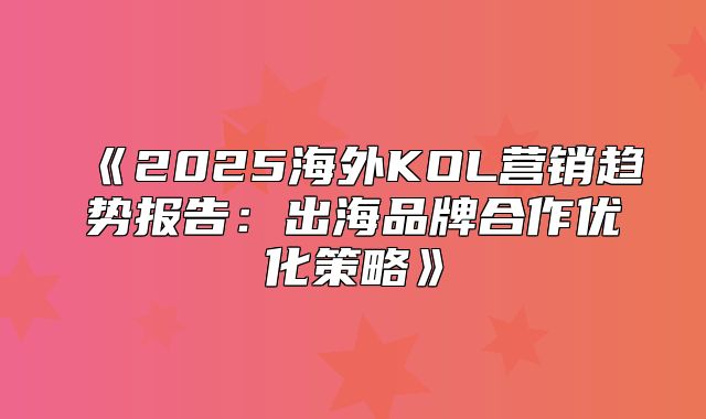 2025海外KOL营销趋势报告：出海品牌合作优化策略