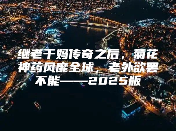 继老干妈传奇之后，菊花神药风靡全球，老外欲罢不能——2025版