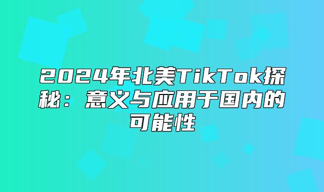 2025年北美TikTok探秘：意义与应用于国内的可能性