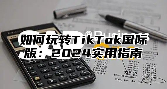 如何玩转TikTok国际版：2025实用指南