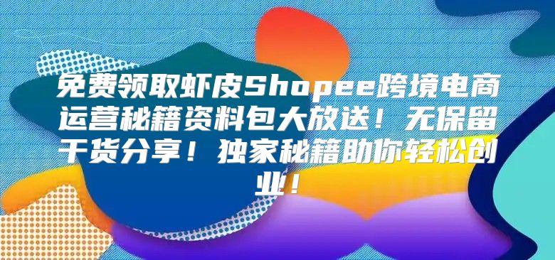 免费领取虾皮Shopee跨境电商运营秘籍资料包大放送！无保留干货分享！独家秘籍助你轻松创业！