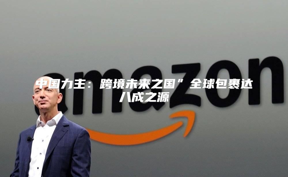 中国力主：跨境未来之国”全球包裹达八成之源