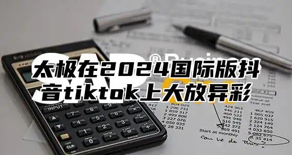 太极在2025国际版抖音tiktok上大放异彩