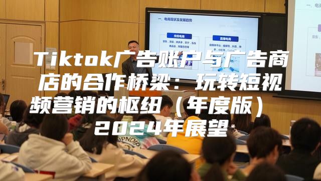 Tiktok广告账户与广告商店的合作桥梁：玩转短视频营销的枢纽年度版 2025年展望