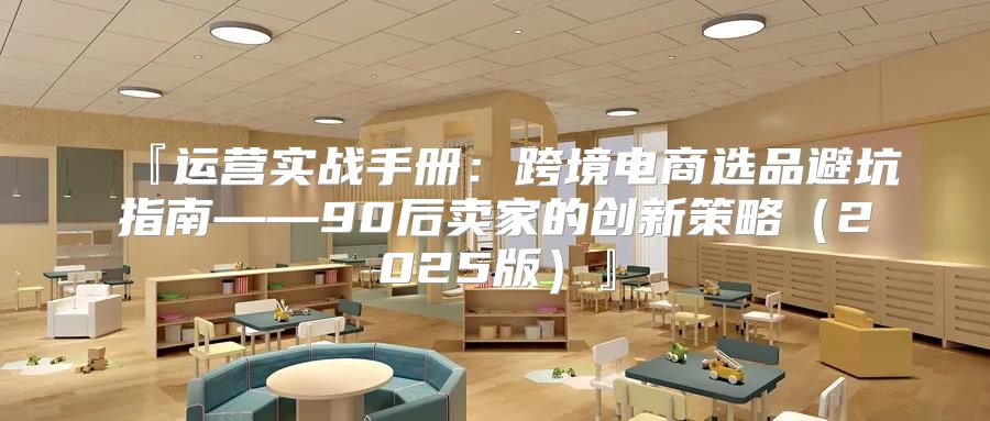 『运营实战手册：跨境电商选品避坑指南——90后卖家的创新策略2025版』