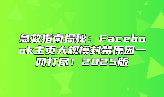 急救指南揭秘：Facebook主页大规模封禁原因一网打尽！2025版