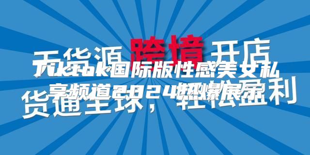 Tiktok国际版性感美女私享频道2025热爆展示