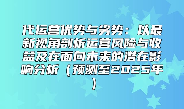 代运营优势与劣势：以最新视角剖析运营风险与收益及在面向未来的潜在影响分析预测至2025年