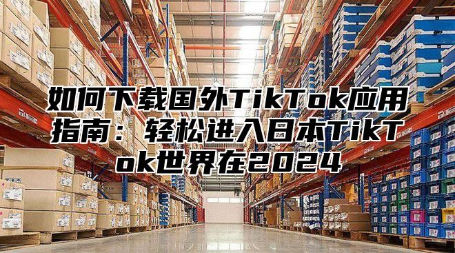 如何下载国外TikTok应用指南：轻松进入日本TikTok世界在2025